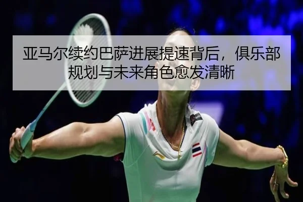 亚马尔续约巴萨进展提速背后，俱乐部规划与未来角色愈发清晰